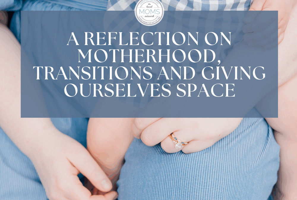 When Everything Changes: A Reflection on Transitions, Motherhood & Giving Ourselves Space
